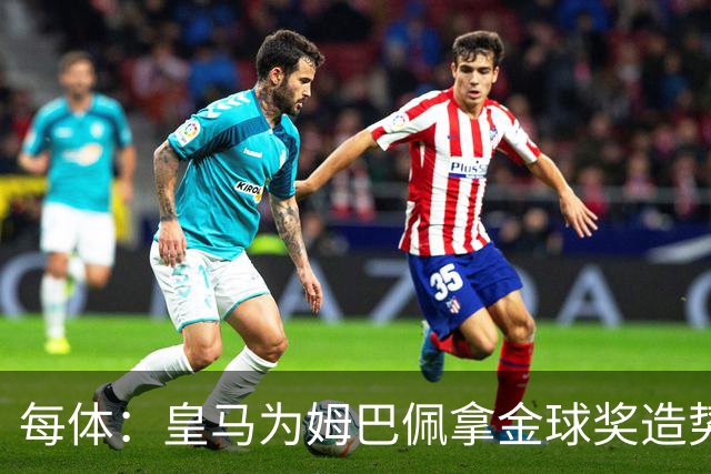 每体：皇马为姆巴佩拿金球奖造势，但他上个重要冠军是18年世界杯