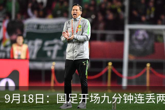 9月18日：国足开场九分钟连丢两球中场形同虚设：向前传球成功率暴跌至41%主帅当众承认